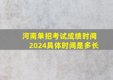 河南单招考试成绩时间2024具体时间是多长