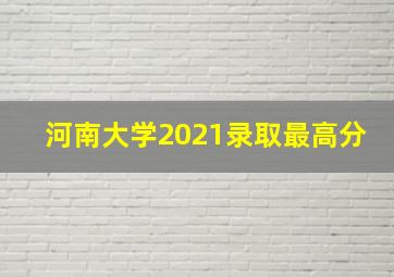 河南大学2021录取最高分