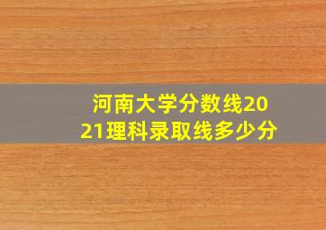 河南大学分数线2021理科录取线多少分