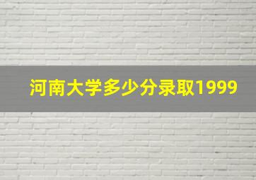 河南大学多少分录取1999