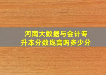 河南大数据与会计专升本分数线高吗多少分