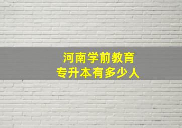 河南学前教育专升本有多少人