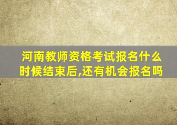 河南教师资格考试报名什么时候结束后,还有机会报名吗