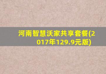 河南智慧沃家共享套餐(2017年129.9元版)