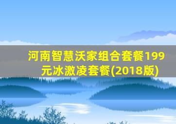 河南智慧沃家组合套餐199元冰激凌套餐(2018版)