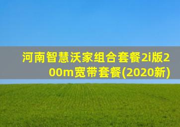 河南智慧沃家组合套餐2i版200m宽带套餐(2020新)