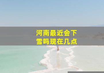 河南最近会下雪吗现在几点