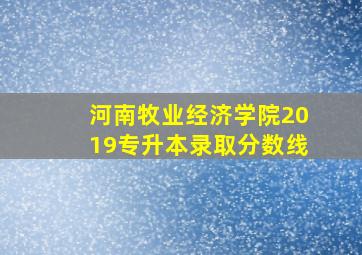 河南牧业经济学院2019专升本录取分数线