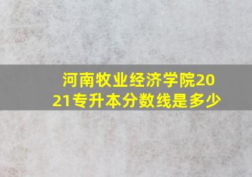 河南牧业经济学院2021专升本分数线是多少