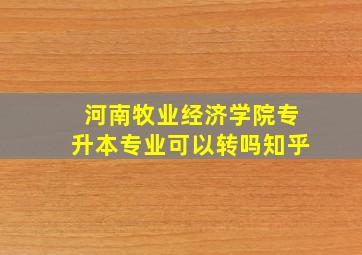 河南牧业经济学院专升本专业可以转吗知乎