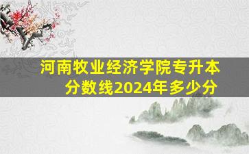 河南牧业经济学院专升本分数线2024年多少分