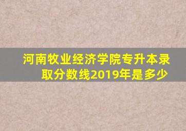 河南牧业经济学院专升本录取分数线2019年是多少