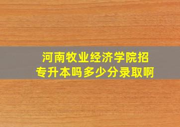 河南牧业经济学院招专升本吗多少分录取啊