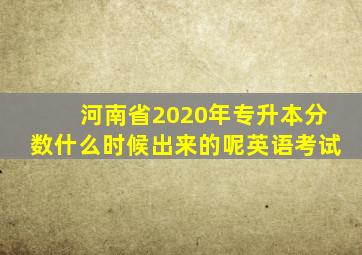 河南省2020年专升本分数什么时候出来的呢英语考试