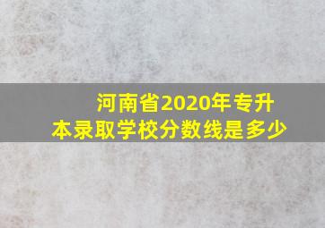 河南省2020年专升本录取学校分数线是多少