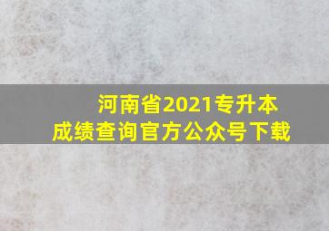 河南省2021专升本成绩查询官方公众号下载