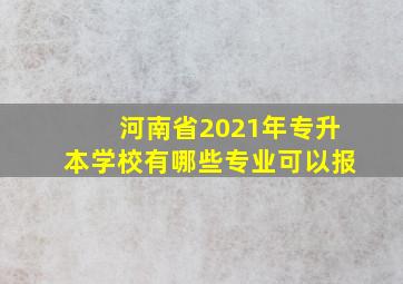 河南省2021年专升本学校有哪些专业可以报