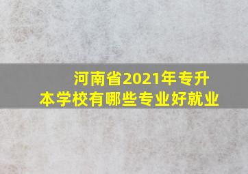 河南省2021年专升本学校有哪些专业好就业