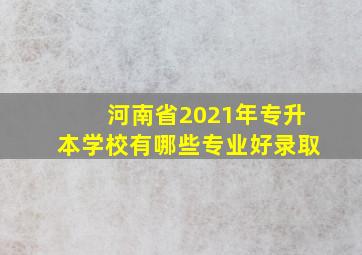 河南省2021年专升本学校有哪些专业好录取