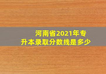 河南省2021年专升本录取分数线是多少