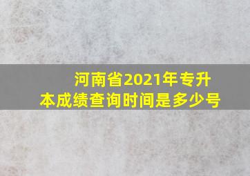 河南省2021年专升本成绩查询时间是多少号