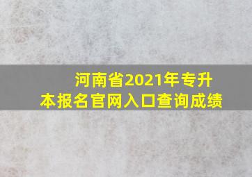 河南省2021年专升本报名官网入口查询成绩