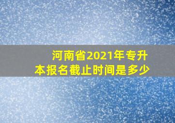 河南省2021年专升本报名截止时间是多少