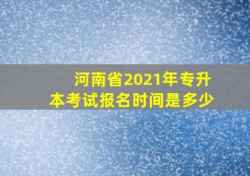 河南省2021年专升本考试报名时间是多少