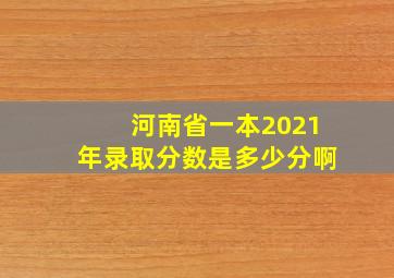 河南省一本2021年录取分数是多少分啊