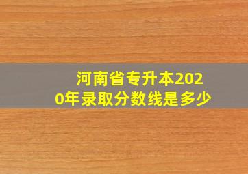 河南省专升本2020年录取分数线是多少