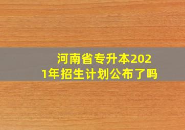 河南省专升本2021年招生计划公布了吗