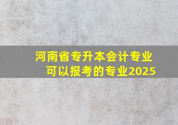 河南省专升本会计专业可以报考的专业2025