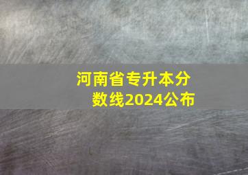 河南省专升本分数线2024公布