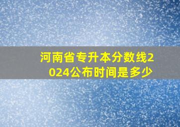 河南省专升本分数线2024公布时间是多少