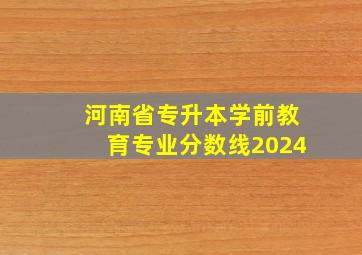 河南省专升本学前教育专业分数线2024