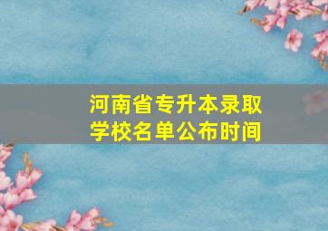 河南省专升本录取学校名单公布时间