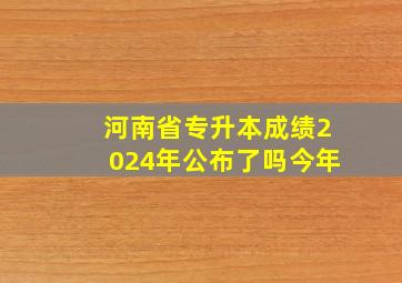 河南省专升本成绩2024年公布了吗今年