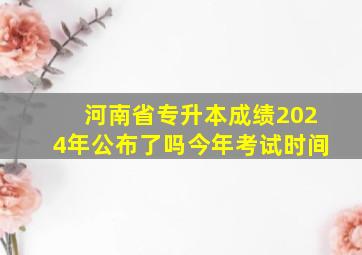 河南省专升本成绩2024年公布了吗今年考试时间