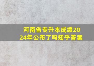 河南省专升本成绩2024年公布了吗知乎答案