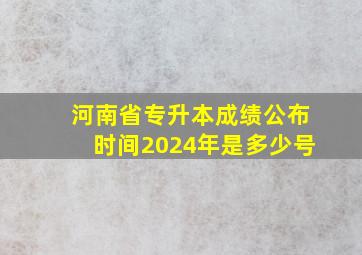 河南省专升本成绩公布时间2024年是多少号