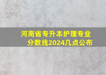 河南省专升本护理专业分数线2024几点公布