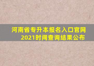 河南省专升本报名入口官网2021时间查询结果公布