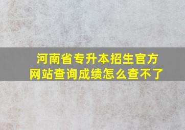 河南省专升本招生官方网站查询成绩怎么查不了