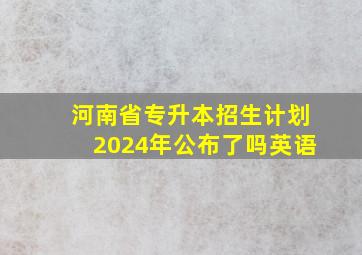 河南省专升本招生计划2024年公布了吗英语