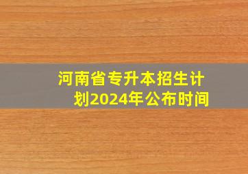 河南省专升本招生计划2024年公布时间