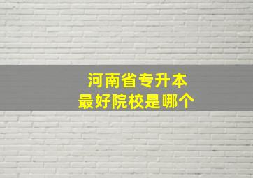 河南省专升本最好院校是哪个