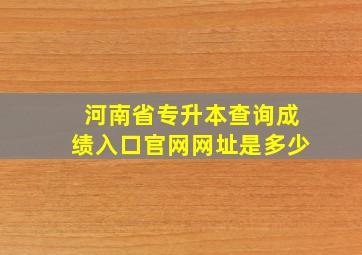 河南省专升本查询成绩入口官网网址是多少