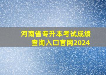 河南省专升本考试成绩查询入口官网2024