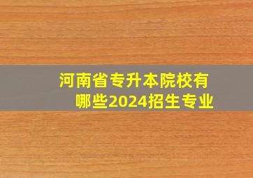 河南省专升本院校有哪些2024招生专业