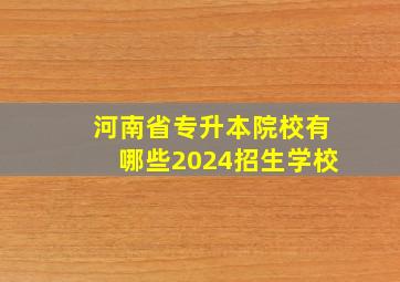 河南省专升本院校有哪些2024招生学校